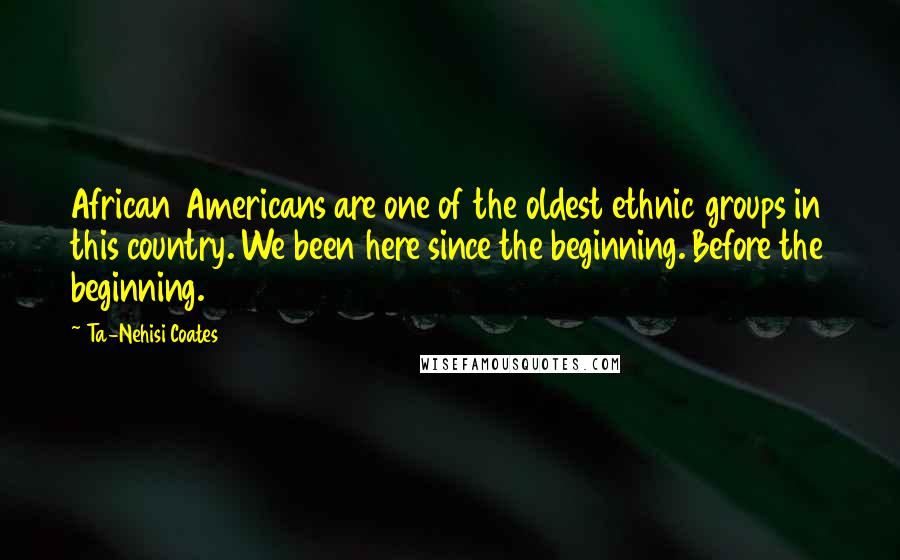 Ta-Nehisi Coates Quotes: African Americans are one of the oldest ethnic groups in this country. We been here since the beginning. Before the beginning.