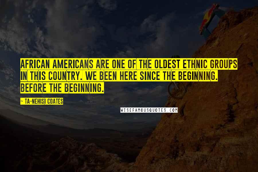 Ta-Nehisi Coates Quotes: African Americans are one of the oldest ethnic groups in this country. We been here since the beginning. Before the beginning.