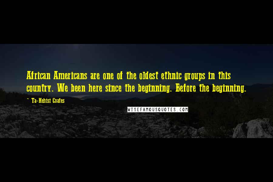 Ta-Nehisi Coates Quotes: African Americans are one of the oldest ethnic groups in this country. We been here since the beginning. Before the beginning.