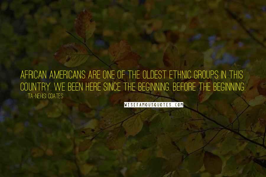 Ta-Nehisi Coates Quotes: African Americans are one of the oldest ethnic groups in this country. We been here since the beginning. Before the beginning.