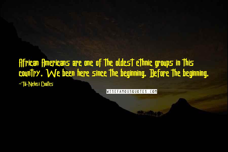 Ta-Nehisi Coates Quotes: African Americans are one of the oldest ethnic groups in this country. We been here since the beginning. Before the beginning.