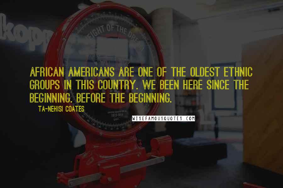 Ta-Nehisi Coates Quotes: African Americans are one of the oldest ethnic groups in this country. We been here since the beginning. Before the beginning.
