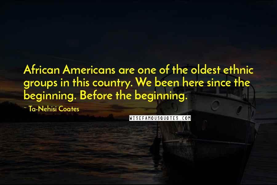 Ta-Nehisi Coates Quotes: African Americans are one of the oldest ethnic groups in this country. We been here since the beginning. Before the beginning.