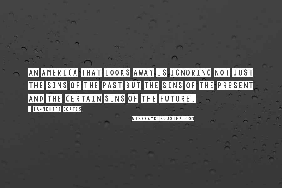 Ta-Nehisi Coates Quotes: An America that looks away is ignoring not just the sins of the past but the sins of the present and the certain sins of the future.