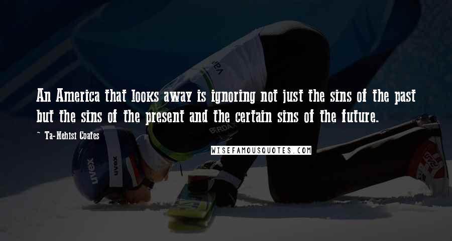 Ta-Nehisi Coates Quotes: An America that looks away is ignoring not just the sins of the past but the sins of the present and the certain sins of the future.