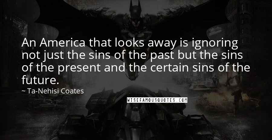 Ta-Nehisi Coates Quotes: An America that looks away is ignoring not just the sins of the past but the sins of the present and the certain sins of the future.