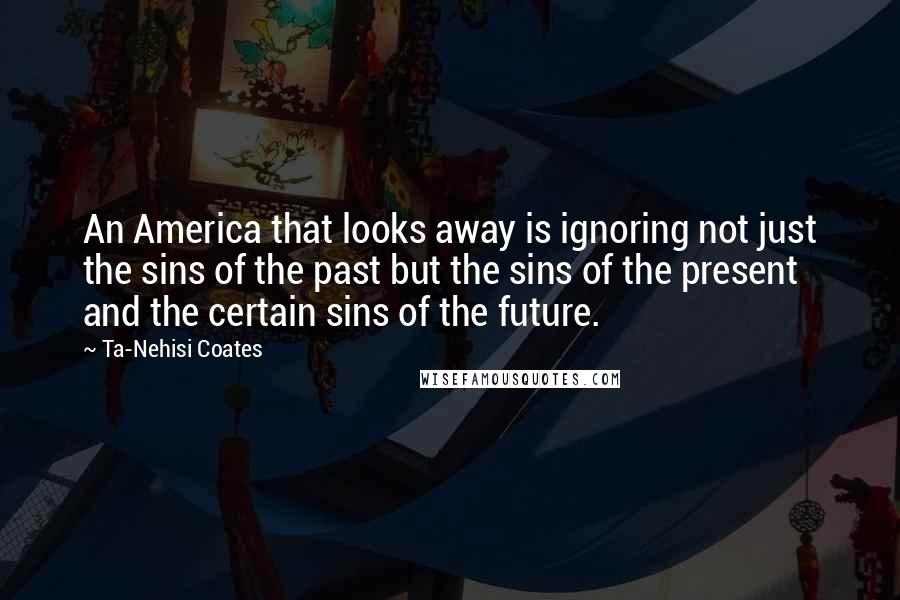 Ta-Nehisi Coates Quotes: An America that looks away is ignoring not just the sins of the past but the sins of the present and the certain sins of the future.