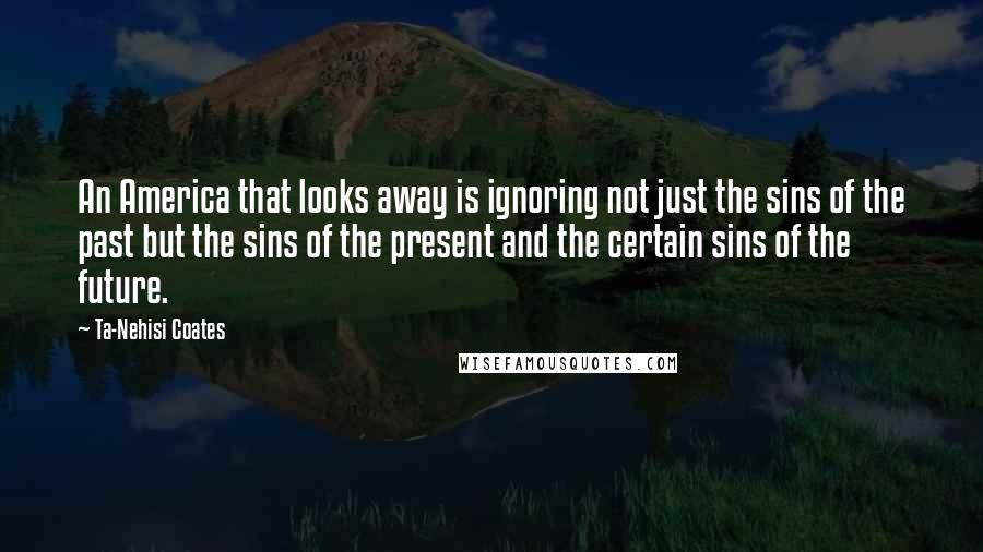 Ta-Nehisi Coates Quotes: An America that looks away is ignoring not just the sins of the past but the sins of the present and the certain sins of the future.