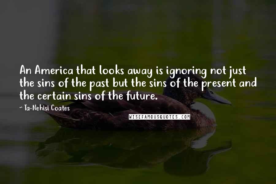 Ta-Nehisi Coates Quotes: An America that looks away is ignoring not just the sins of the past but the sins of the present and the certain sins of the future.