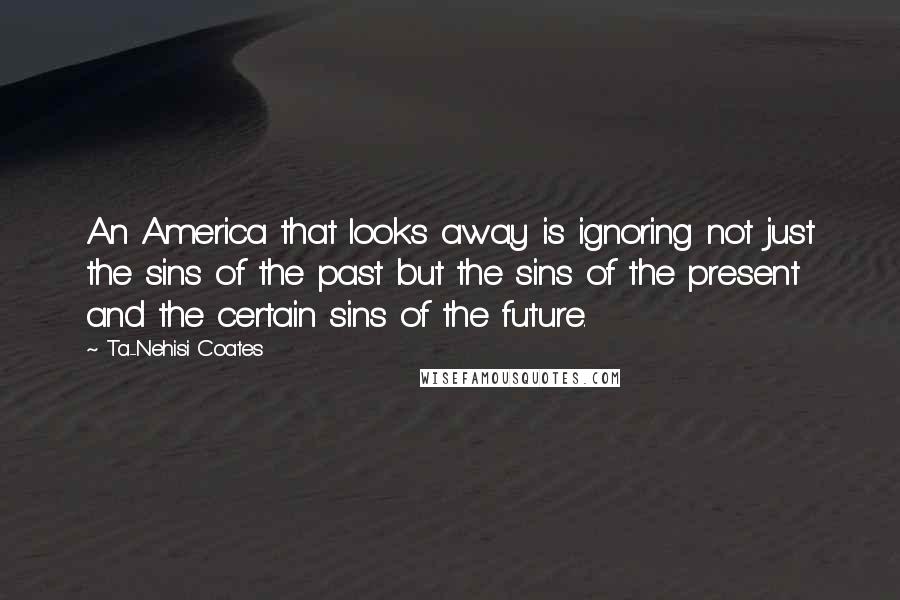 Ta-Nehisi Coates Quotes: An America that looks away is ignoring not just the sins of the past but the sins of the present and the certain sins of the future.