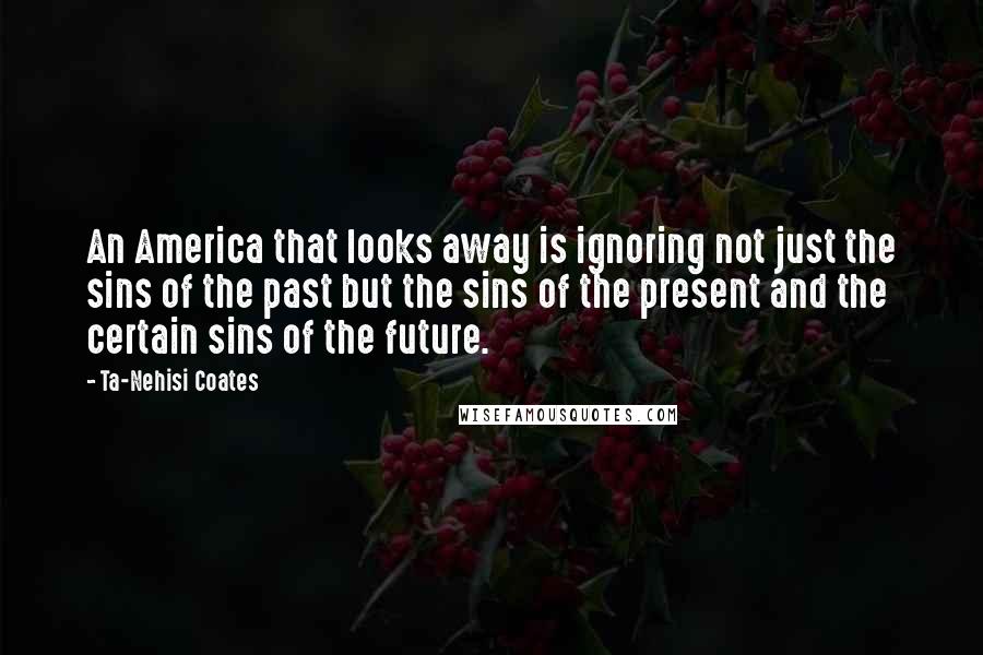 Ta-Nehisi Coates Quotes: An America that looks away is ignoring not just the sins of the past but the sins of the present and the certain sins of the future.