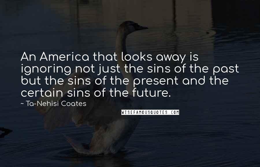 Ta-Nehisi Coates Quotes: An America that looks away is ignoring not just the sins of the past but the sins of the present and the certain sins of the future.