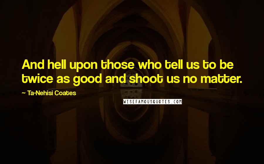 Ta-Nehisi Coates Quotes: And hell upon those who tell us to be twice as good and shoot us no matter.