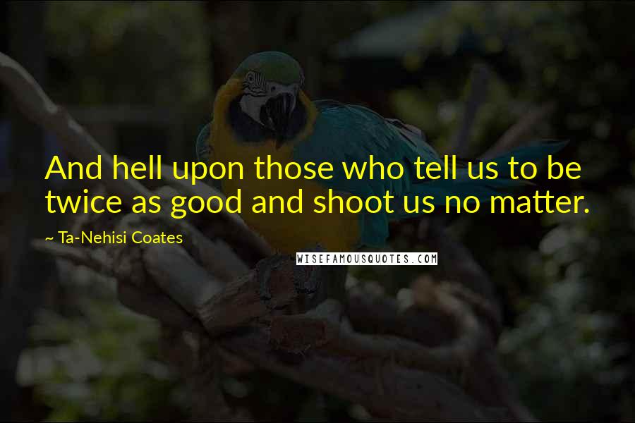 Ta-Nehisi Coates Quotes: And hell upon those who tell us to be twice as good and shoot us no matter.