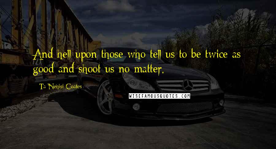 Ta-Nehisi Coates Quotes: And hell upon those who tell us to be twice as good and shoot us no matter.