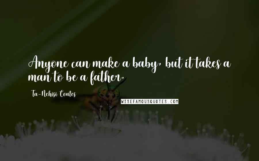 Ta-Nehisi Coates Quotes: Anyone can make a baby, but it takes a man to be a father.