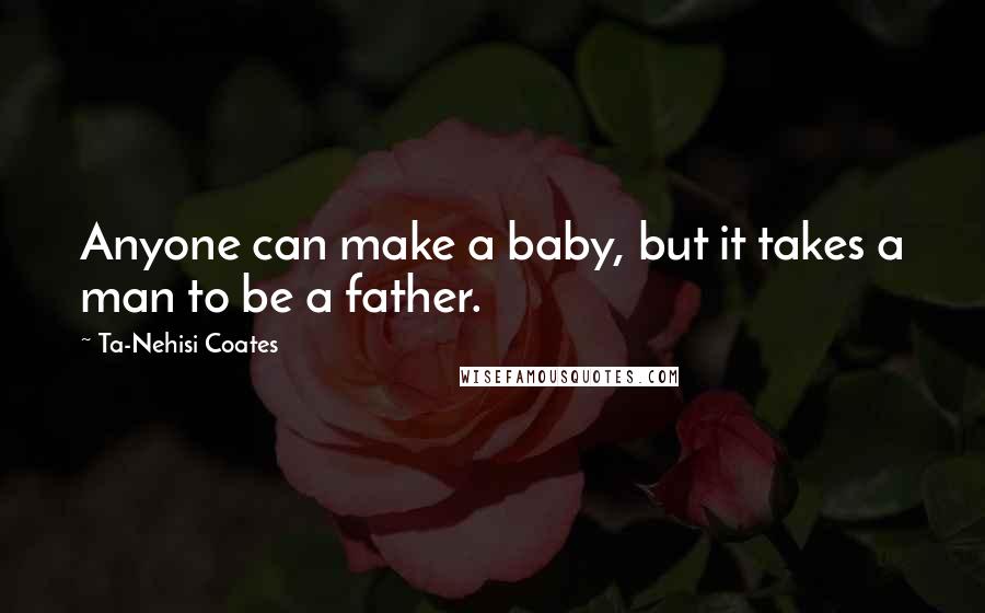 Ta-Nehisi Coates Quotes: Anyone can make a baby, but it takes a man to be a father.