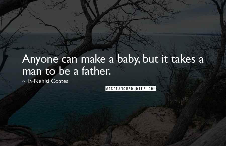Ta-Nehisi Coates Quotes: Anyone can make a baby, but it takes a man to be a father.