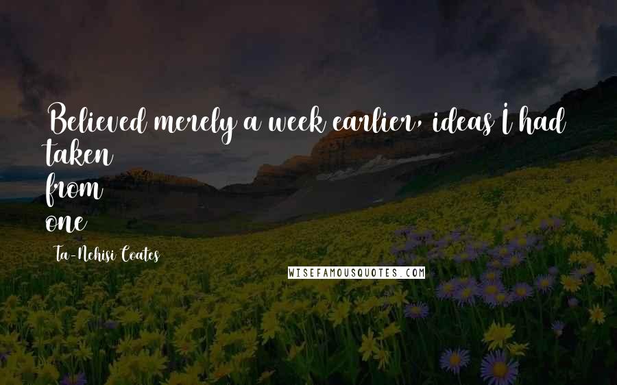 Ta-Nehisi Coates Quotes: Believed merely a week earlier, ideas I had taken from one