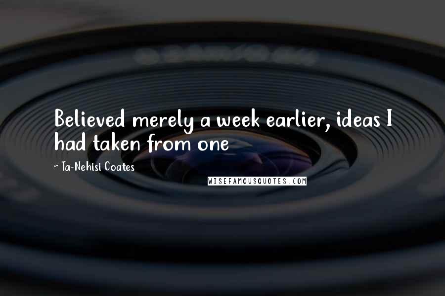 Ta-Nehisi Coates Quotes: Believed merely a week earlier, ideas I had taken from one