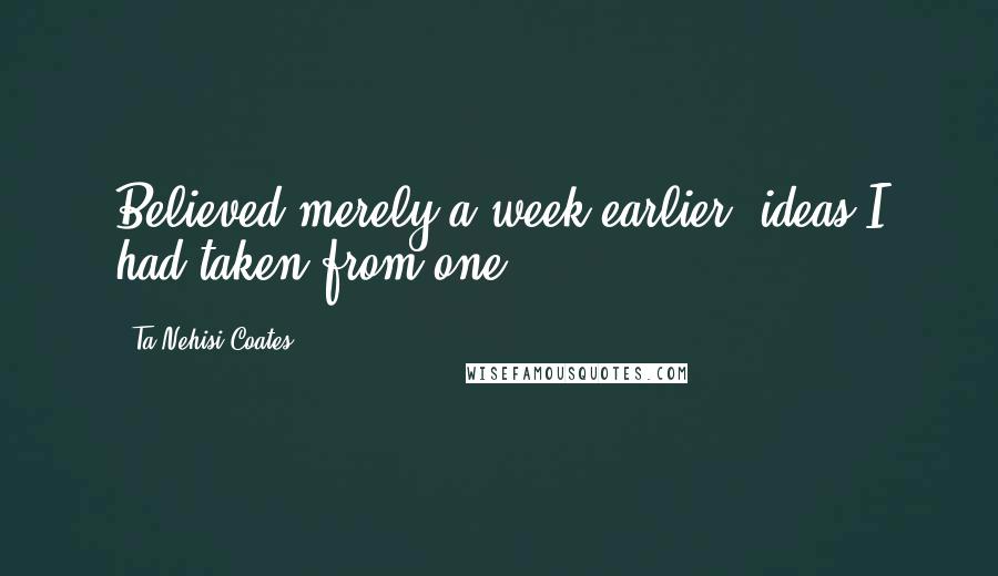 Ta-Nehisi Coates Quotes: Believed merely a week earlier, ideas I had taken from one