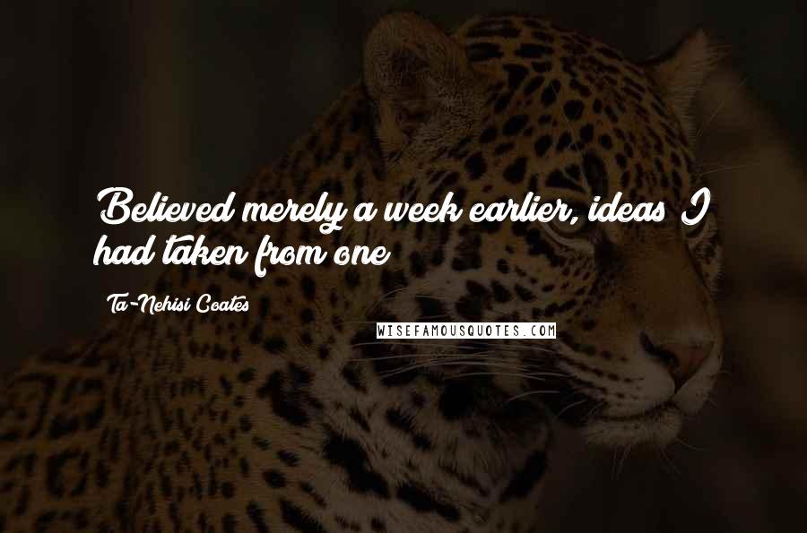 Ta-Nehisi Coates Quotes: Believed merely a week earlier, ideas I had taken from one