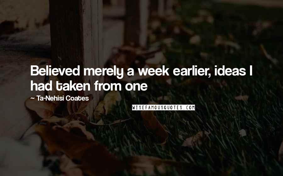 Ta-Nehisi Coates Quotes: Believed merely a week earlier, ideas I had taken from one