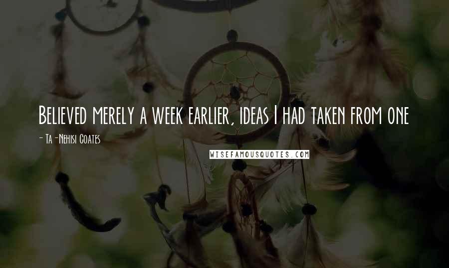 Ta-Nehisi Coates Quotes: Believed merely a week earlier, ideas I had taken from one