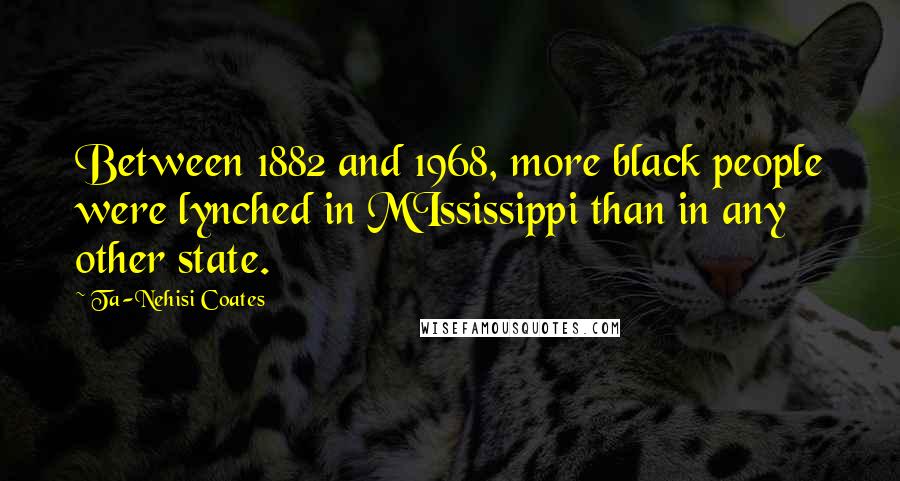 Ta-Nehisi Coates Quotes: Between 1882 and 1968, more black people were lynched in MIssissippi than in any other state.