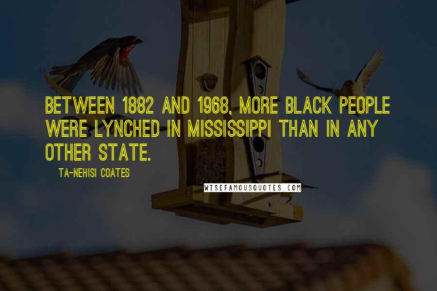 Ta-Nehisi Coates Quotes: Between 1882 and 1968, more black people were lynched in MIssissippi than in any other state.