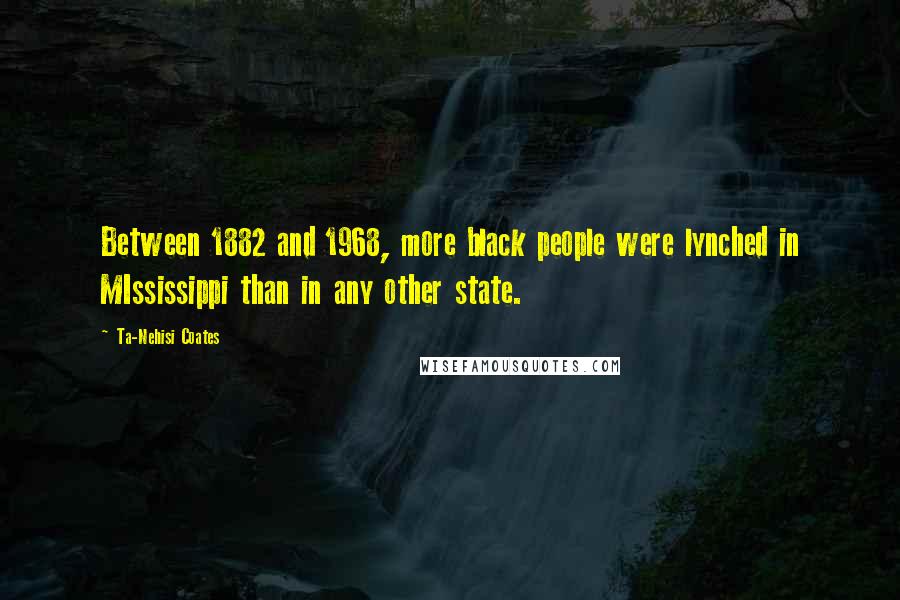 Ta-Nehisi Coates Quotes: Between 1882 and 1968, more black people were lynched in MIssissippi than in any other state.