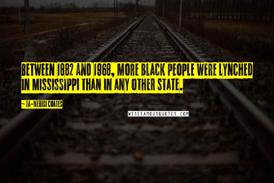 Ta-Nehisi Coates Quotes: Between 1882 and 1968, more black people were lynched in MIssissippi than in any other state.