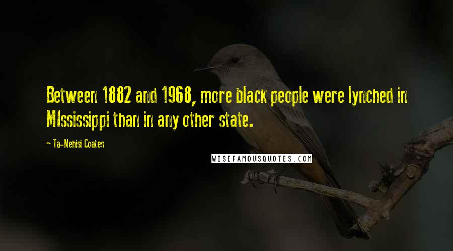 Ta-Nehisi Coates Quotes: Between 1882 and 1968, more black people were lynched in MIssissippi than in any other state.