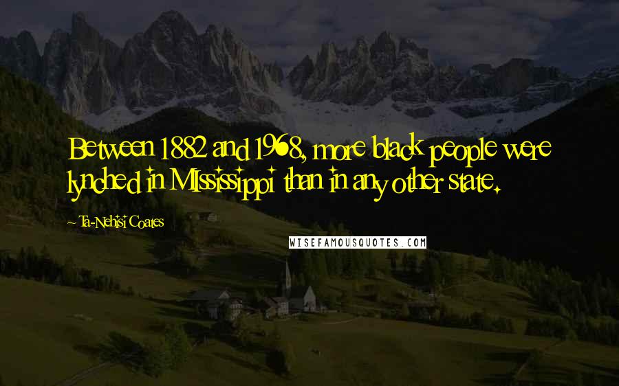 Ta-Nehisi Coates Quotes: Between 1882 and 1968, more black people were lynched in MIssissippi than in any other state.