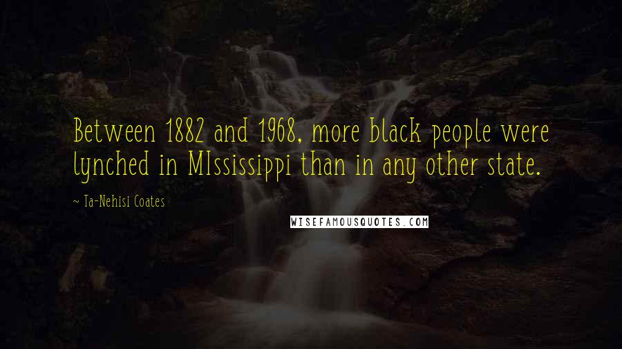 Ta-Nehisi Coates Quotes: Between 1882 and 1968, more black people were lynched in MIssissippi than in any other state.