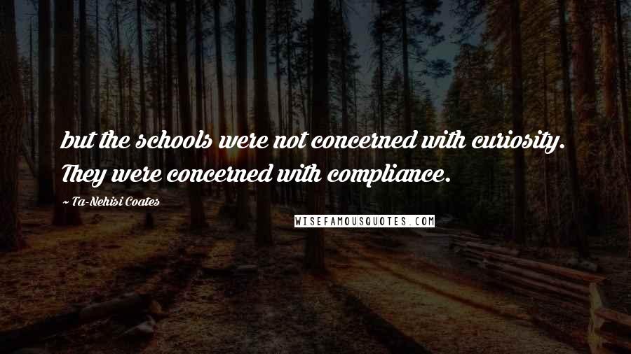 Ta-Nehisi Coates Quotes: but the schools were not concerned with curiosity. They were concerned with compliance.