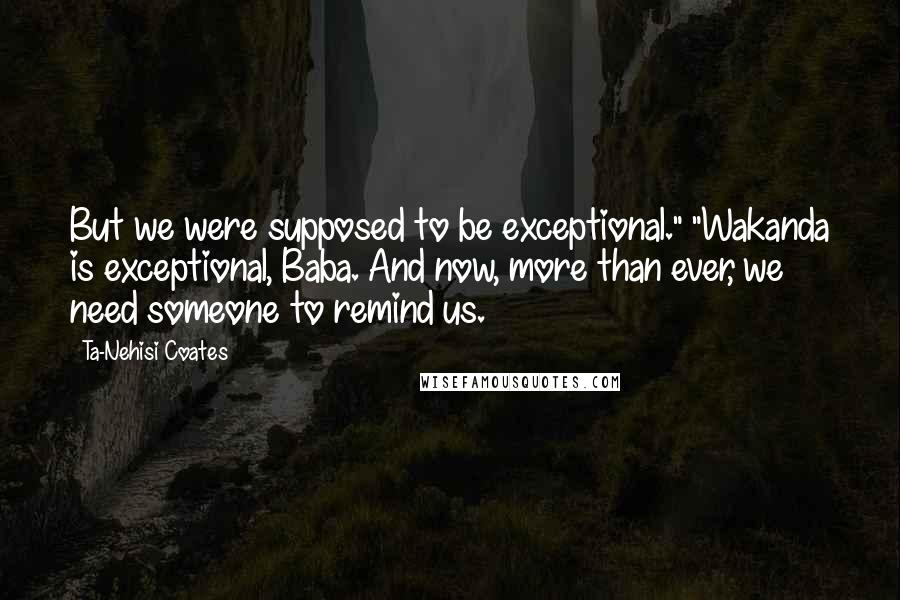 Ta-Nehisi Coates Quotes: But we were supposed to be exceptional." "Wakanda is exceptional, Baba. And now, more than ever, we need someone to remind us.
