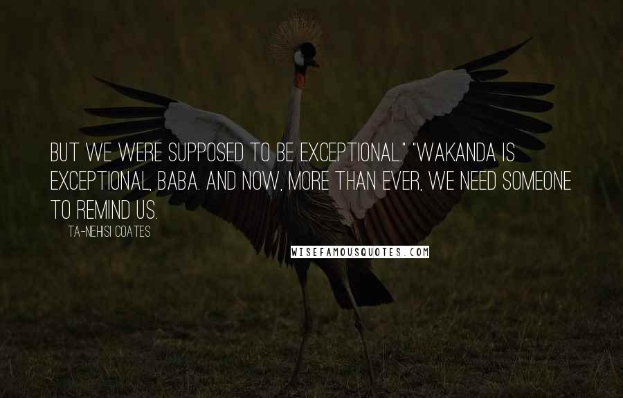 Ta-Nehisi Coates Quotes: But we were supposed to be exceptional." "Wakanda is exceptional, Baba. And now, more than ever, we need someone to remind us.