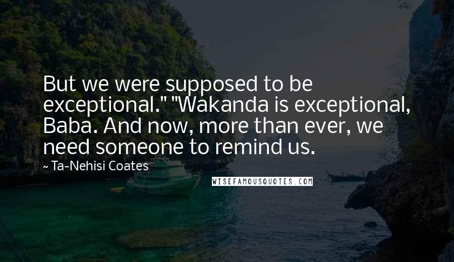 Ta-Nehisi Coates Quotes: But we were supposed to be exceptional." "Wakanda is exceptional, Baba. And now, more than ever, we need someone to remind us.