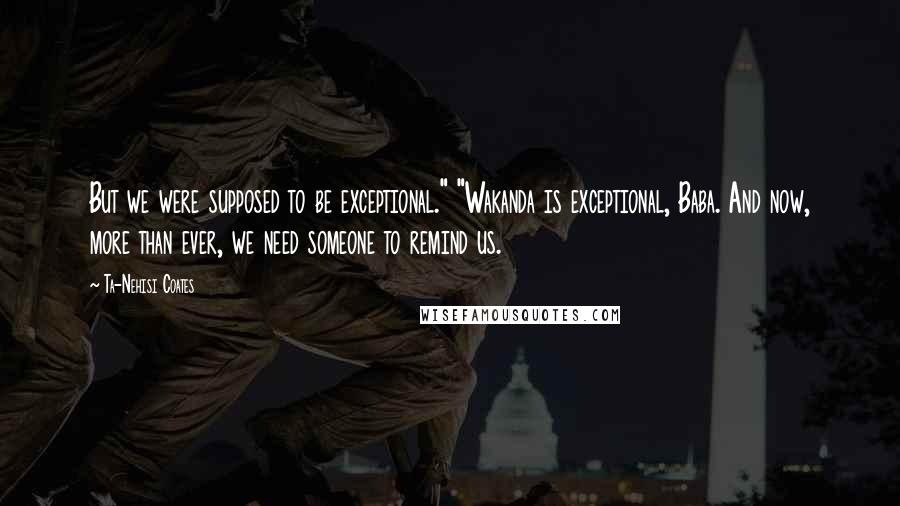 Ta-Nehisi Coates Quotes: But we were supposed to be exceptional." "Wakanda is exceptional, Baba. And now, more than ever, we need someone to remind us.