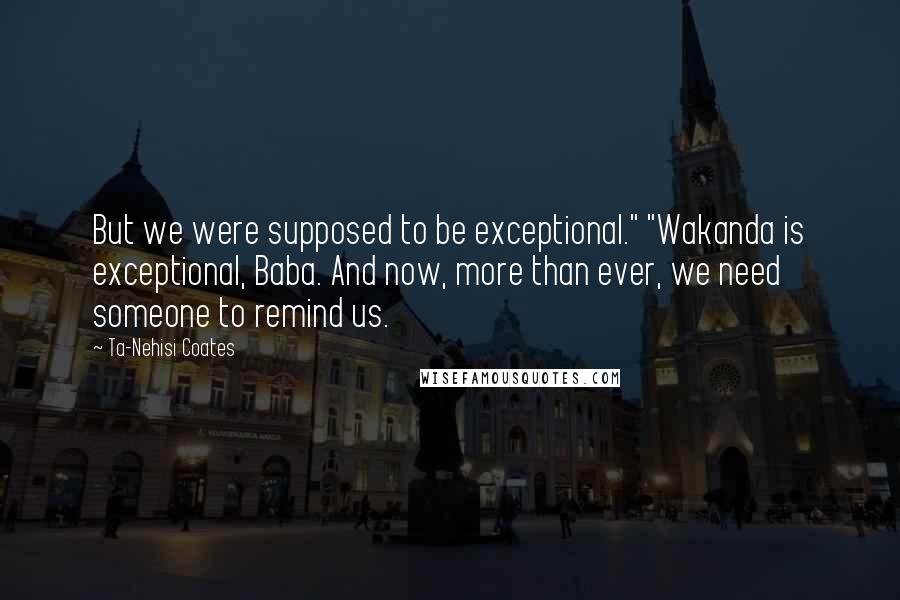 Ta-Nehisi Coates Quotes: But we were supposed to be exceptional." "Wakanda is exceptional, Baba. And now, more than ever, we need someone to remind us.