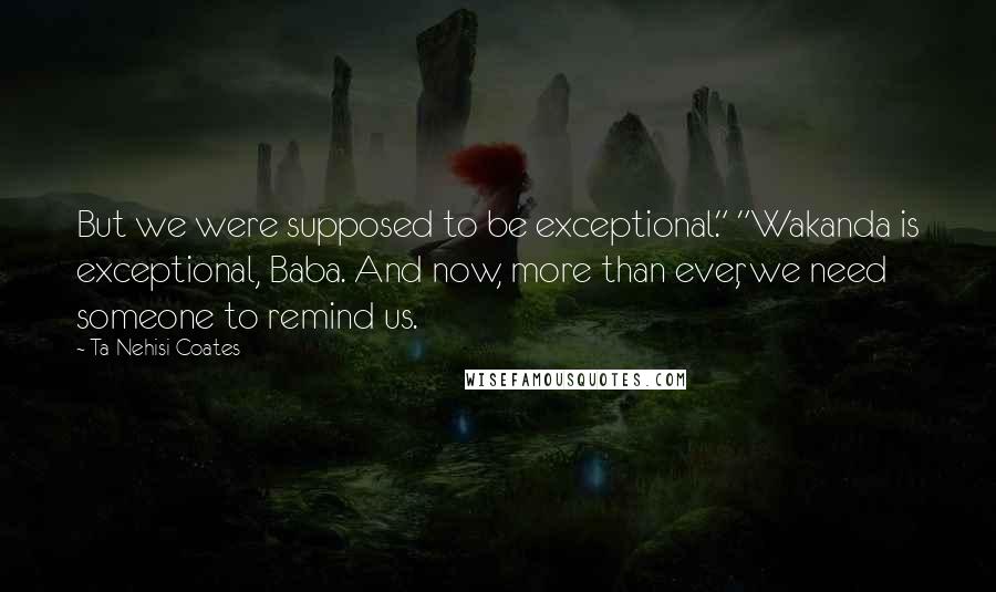 Ta-Nehisi Coates Quotes: But we were supposed to be exceptional." "Wakanda is exceptional, Baba. And now, more than ever, we need someone to remind us.