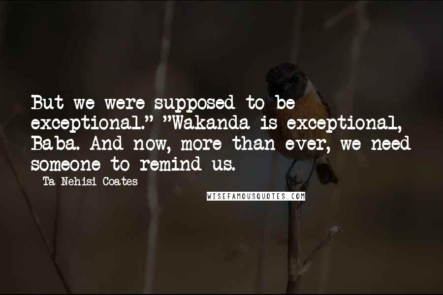 Ta-Nehisi Coates Quotes: But we were supposed to be exceptional." "Wakanda is exceptional, Baba. And now, more than ever, we need someone to remind us.