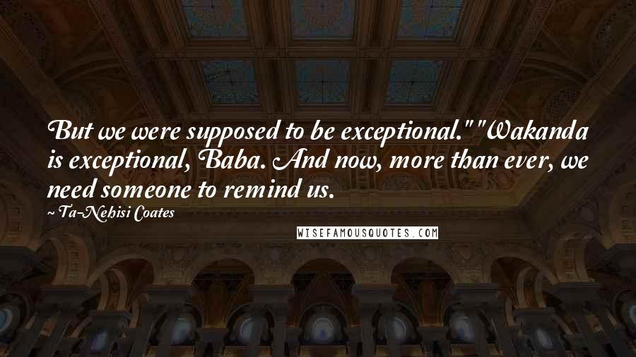 Ta-Nehisi Coates Quotes: But we were supposed to be exceptional." "Wakanda is exceptional, Baba. And now, more than ever, we need someone to remind us.