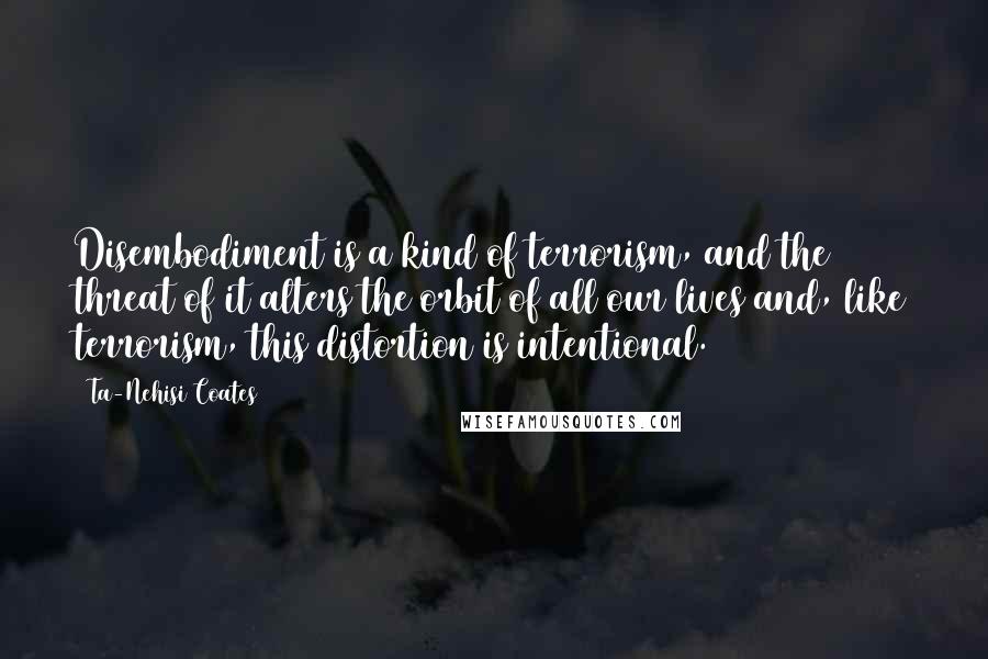 Ta-Nehisi Coates Quotes: Disembodiment is a kind of terrorism, and the threat of it alters the orbit of all our lives and, like terrorism, this distortion is intentional.