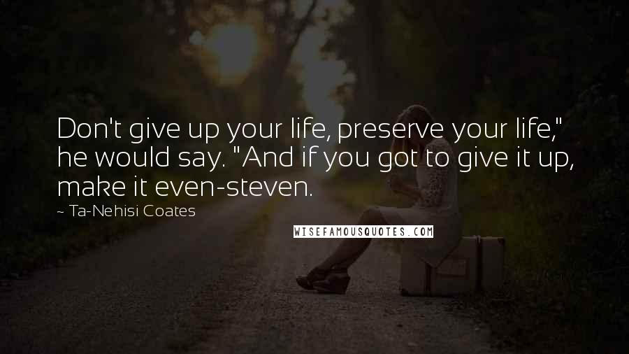 Ta-Nehisi Coates Quotes: Don't give up your life, preserve your life," he would say. "And if you got to give it up, make it even-steven.