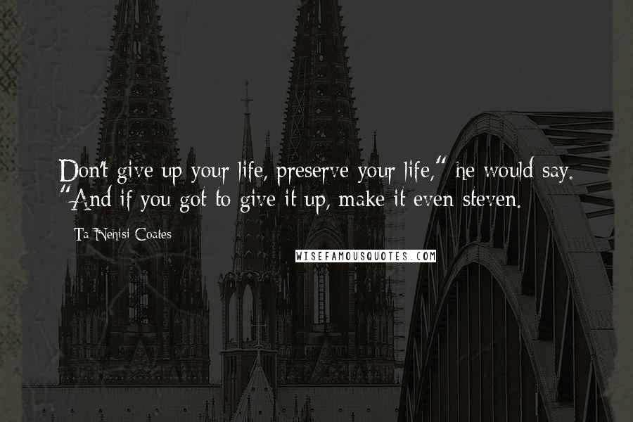 Ta-Nehisi Coates Quotes: Don't give up your life, preserve your life," he would say. "And if you got to give it up, make it even-steven.