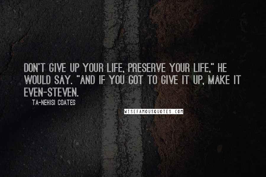 Ta-Nehisi Coates Quotes: Don't give up your life, preserve your life," he would say. "And if you got to give it up, make it even-steven.
