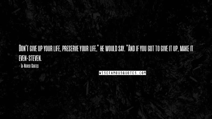 Ta-Nehisi Coates Quotes: Don't give up your life, preserve your life," he would say. "And if you got to give it up, make it even-steven.