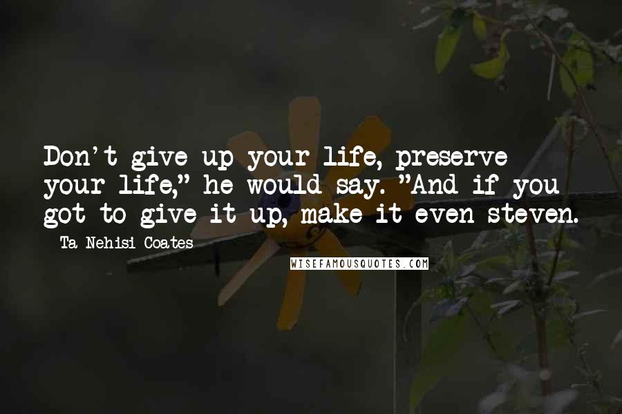 Ta-Nehisi Coates Quotes: Don't give up your life, preserve your life," he would say. "And if you got to give it up, make it even-steven.